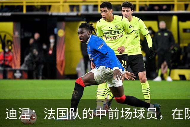 迪涅：法国队的中前场球员，在防守端也尽心尽力